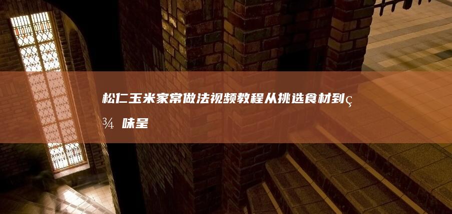 松仁玉米家常做法视频教程：从挑选食材到美味呈现的全过程